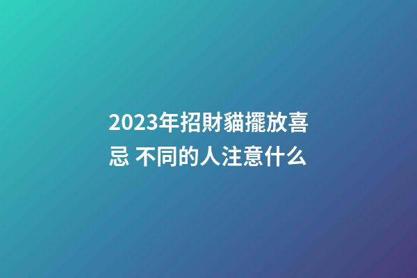 2023年招財貓擺放喜忌 不同的人注意什么